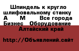 Шпиндель к кругло шлифовальному станку 3А151, 3М151. - Все города Бизнес » Оборудование   . Алтайский край